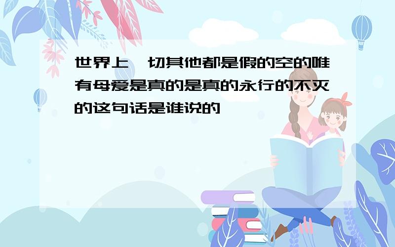 世界上一切其他都是假的空的唯有母爱是真的是真的永行的不灭的这句话是谁说的