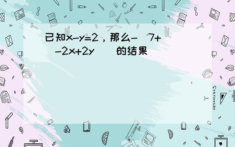 已知x-y=2，那么-[7+(-2x+2y)]的结果