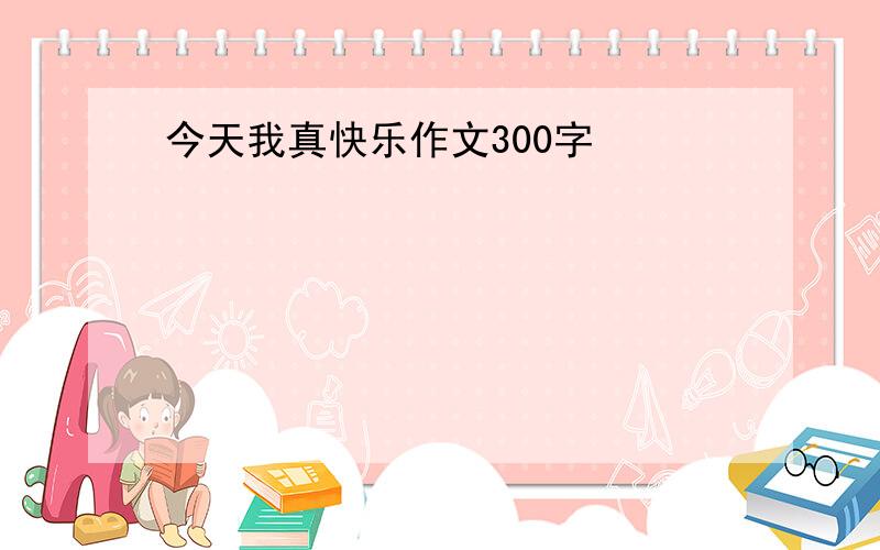 今天我真快乐作文300字