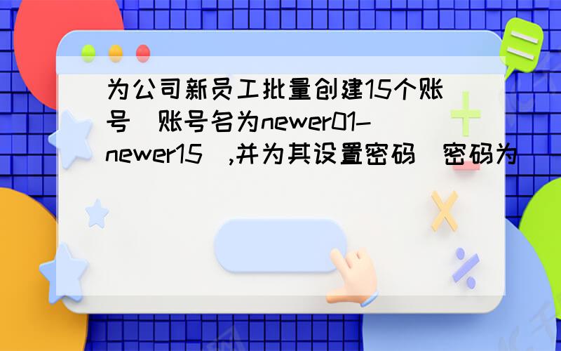 为公司新员工批量创建15个账号(账号名为newer01-newer15),并为其设置密码(密码为