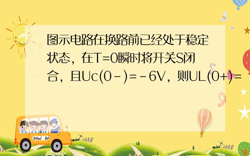 图示电路在换路前已经处于稳定状态，在T=0瞬时将开关S闭合，且Uc(0-)=-6V，则UL(0+)=