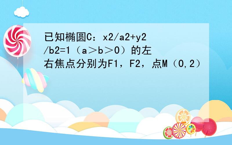 已知椭圆C：x2/a2+y2/b2=1（a＞b＞0）的左右焦点分别为F1，F2，点M（0,2）