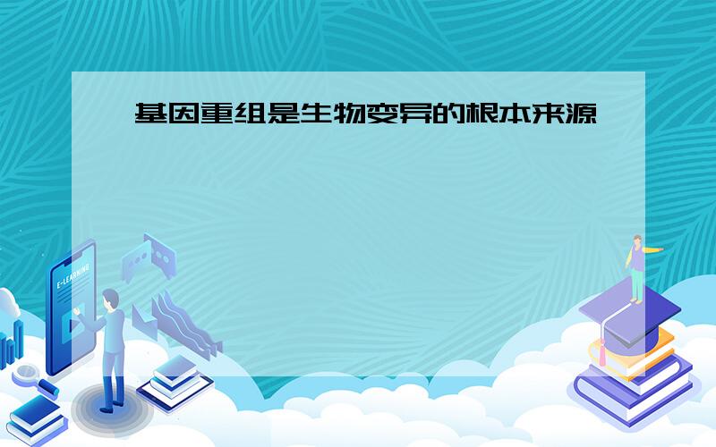 基因重组是生物变异的根本来源