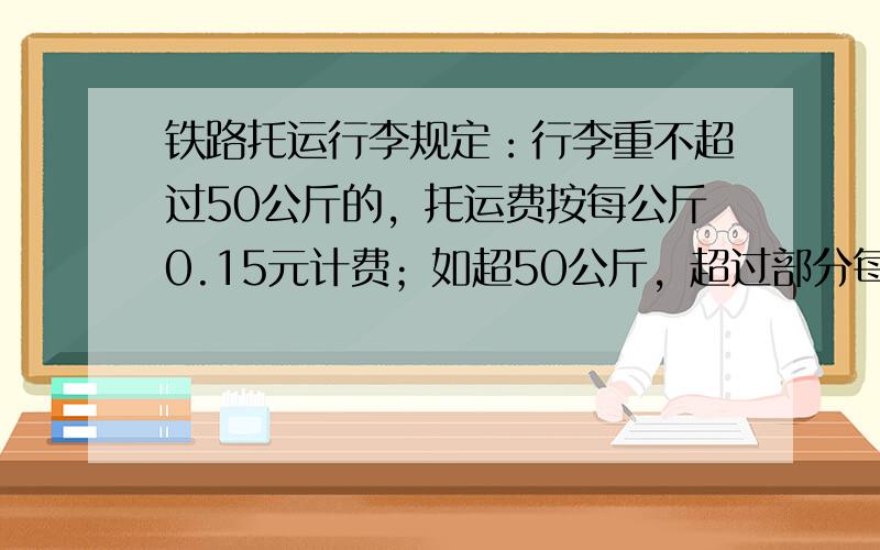 铁路托运行李规定：行李重不超过50公斤的，托运费按每公斤0.15元计费；如超50公斤，超过部分每公斤