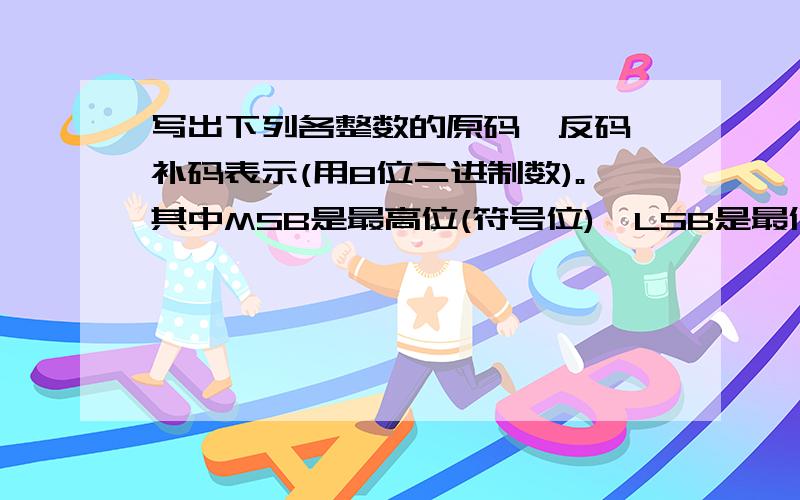 写出下列各整数的原码、反码、补码表示(用8位二进制数)。其中MSB是最高位(符号位),LSB是最低位