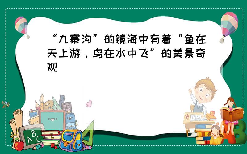 “九寨沟”的镜海中有着“鱼在天上游，鸟在水中飞”的美景奇观