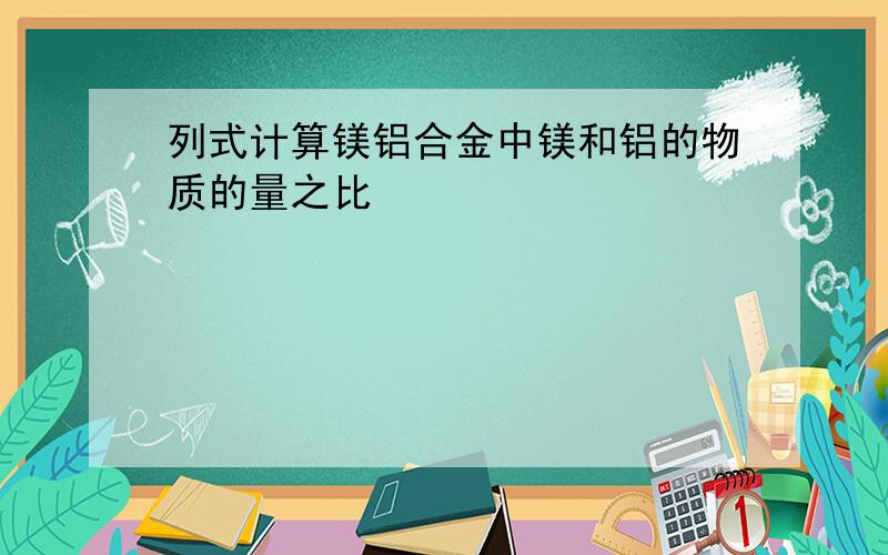 列式计算镁铝合金中镁和铝的物质的量之比