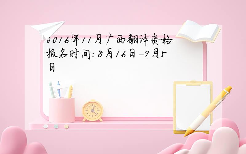 2016年11月广西翻译资格报名时间：8月16日-9月5日