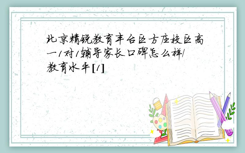 北京精锐教育丰台区方庄校区高一1对1辅导家长口碑怎么样/教育水平[1]