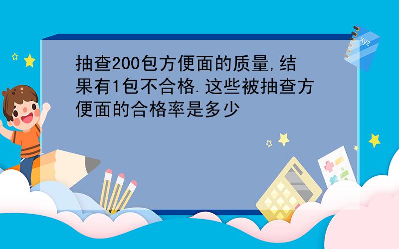 抽查200包方便面的质量,结果有1包不合格.这些被抽查方便面的合格率是多少