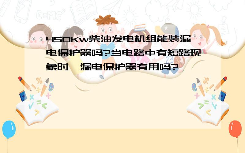 450Kw柴油发电机组能装漏电保护器吗?当电路中有短路现象时,漏电保护器有用吗?