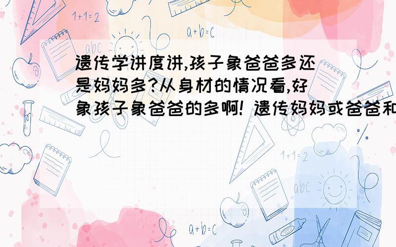 遗传学讲度讲,孩子象爸爸多还是妈妈多?从身材的情况看,好象孩子象爸爸的多啊! 遗传妈妈或爸爸和生儿子还是女儿有关系吗?