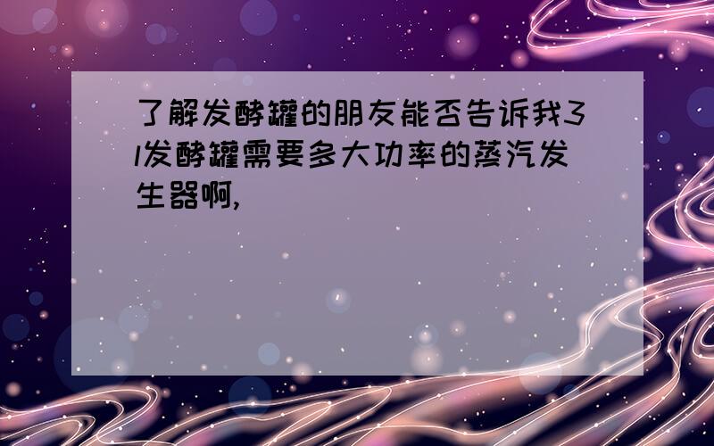 了解发酵罐的朋友能否告诉我3l发酵罐需要多大功率的蒸汽发生器啊,