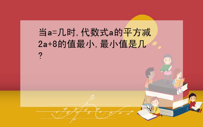 当a=几时,代数式a的平方减2a+8的值最小,最小值是几?