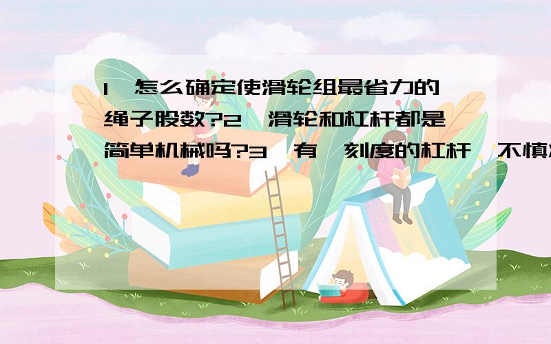 1、怎么确定使滑轮组最省力的绳子股数?2、滑轮和杠杆都是简单机械吗?3、有一刻度的杠杆,不慎将其秤砣碰掉了一块,这时用它称物体质量时,称得的质量比实际（ ）A 、偏大 B、偏小