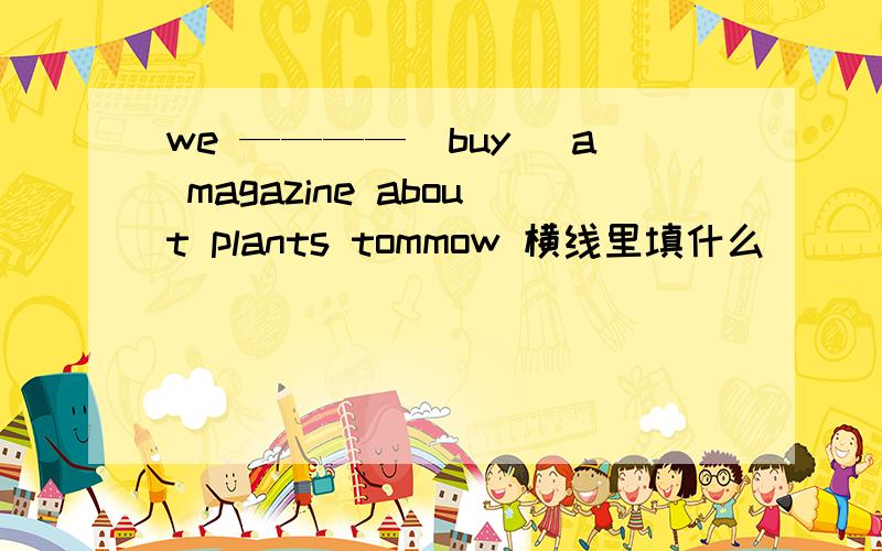 we ————(buy) a magazine about plants tommow 横线里填什么