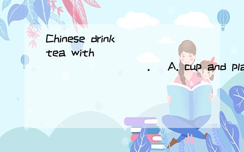 Chinese drink tea with ______________.   A. cup and plate   B. a cup and a plate  C. A cup and plate可以解释一下吗