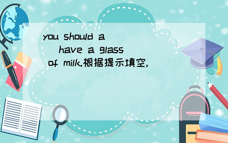 you should a___ have a glass of milk.根据提示填空,