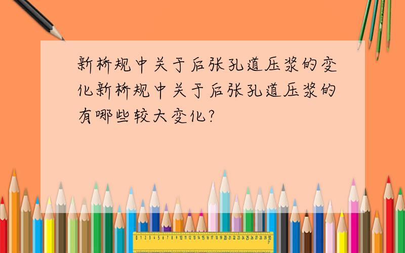 新桥规中关于后张孔道压浆的变化新桥规中关于后张孔道压浆的有哪些较大变化?