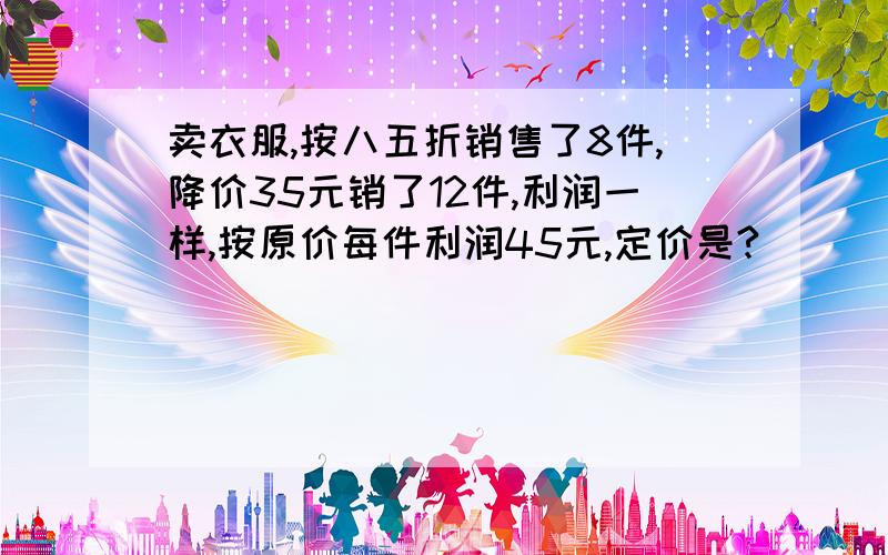 卖衣服,按八五折销售了8件,降价35元销了12件,利润一样,按原价每件利润45元,定价是?