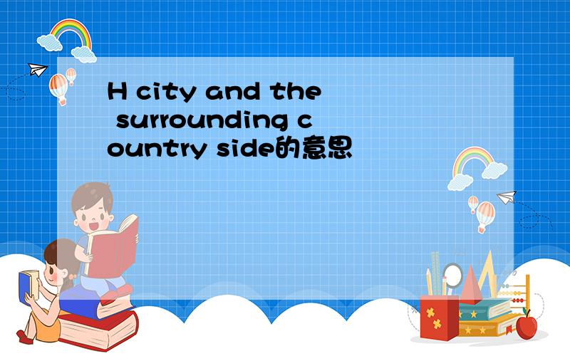 H city and the surrounding country side的意思