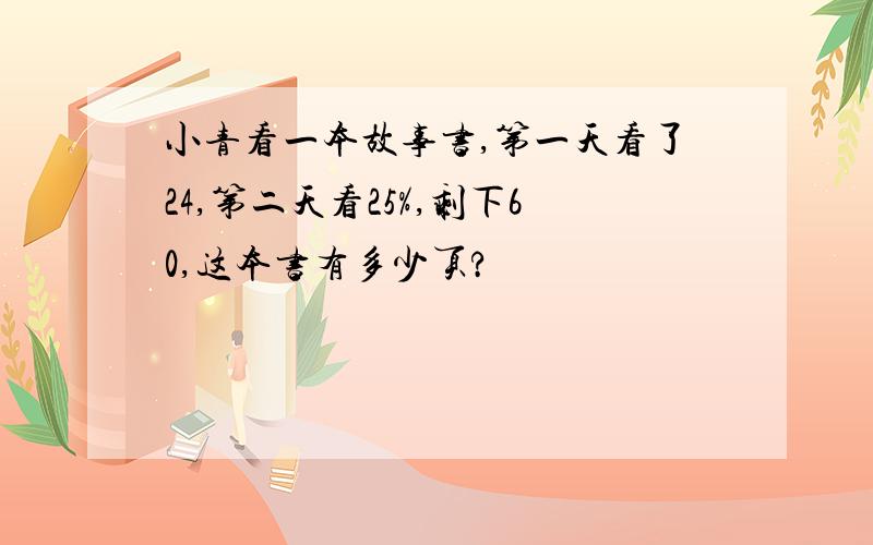 小青看一本故事书,第一天看了24,第二天看25%,剩下60,这本书有多少页?