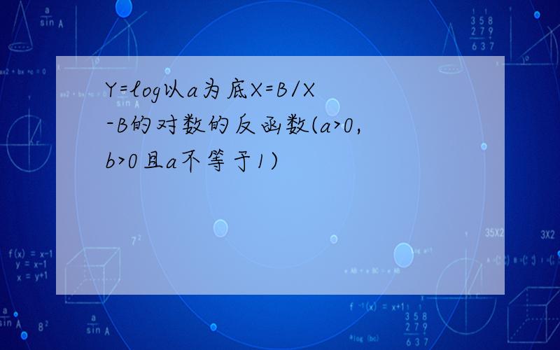 Y=log以a为底X=B/X-B的对数的反函数(a>0,b>0且a不等于1)