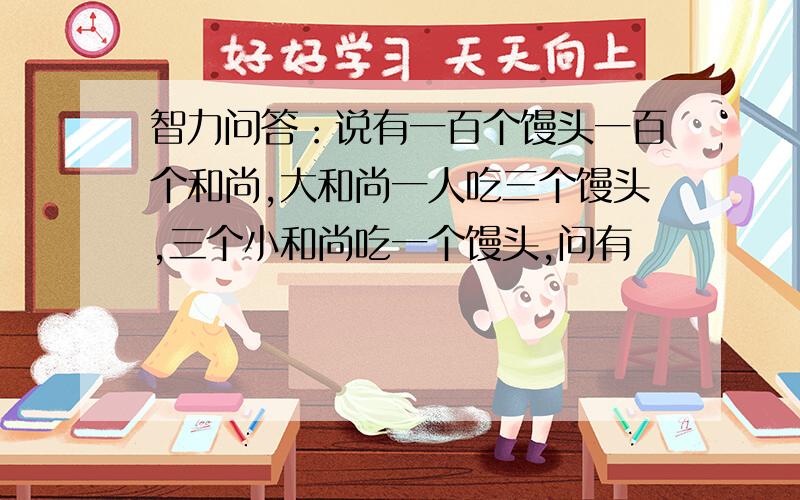 智力问答：说有一百个馒头一百个和尚,大和尚一人吃三个馒头,三个小和尚吃一个馒头,问有