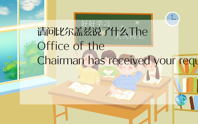 请问比尔盖兹说了什么The Office of the Chairman has received your request for a contribution.Bill Gates does not make direct personal contributions,however there are a couple options you might want to pursue in support of your request.Micros