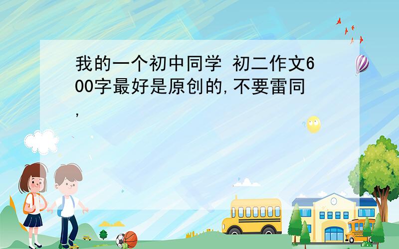 我的一个初中同学 初二作文600字最好是原创的,不要雷同,