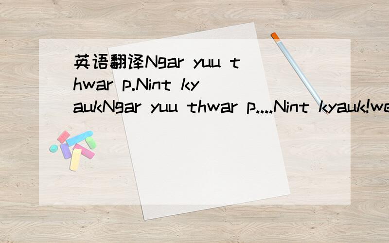 英语翻译Ngar yuu thwar p.Nint kyaukNgar yuu thwar p....Nint kyauk!wendyblack18:Ngar ko pyaw aung lote tar la'e nin pal....myaw aung lote tar la'e nin pal....nin ko myaw yin nae' pyaw na'e ya tar par har!