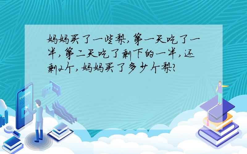 妈妈买了一些梨,第一天吃了一半,第二天吃了剩下的一半,还剩2个,妈妈买了多少个梨?