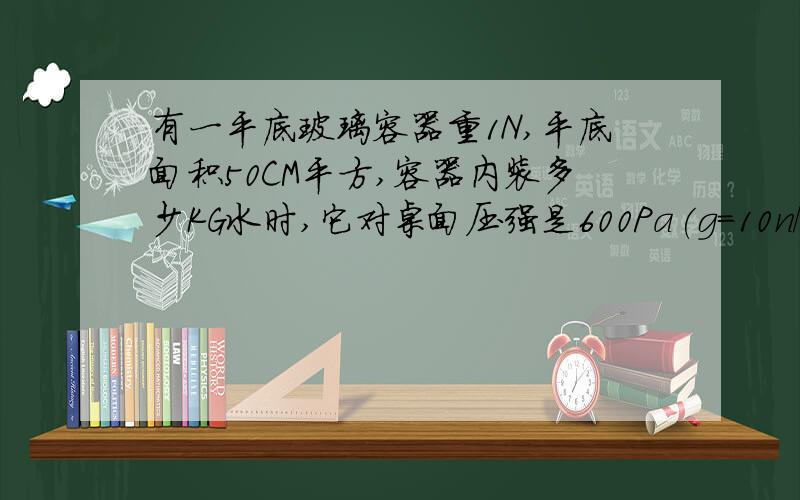 有一平底玻璃容器重1N,平底面积50CM平方,容器内装多少KG水时,它对桌面压强是600Pa(g=10n/kg)