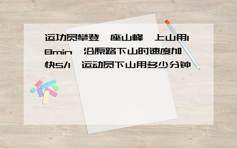 运功员攀登一座山峰,上山用18min,沿原路下山时速度加快5/1,运动员下山用多少分钟