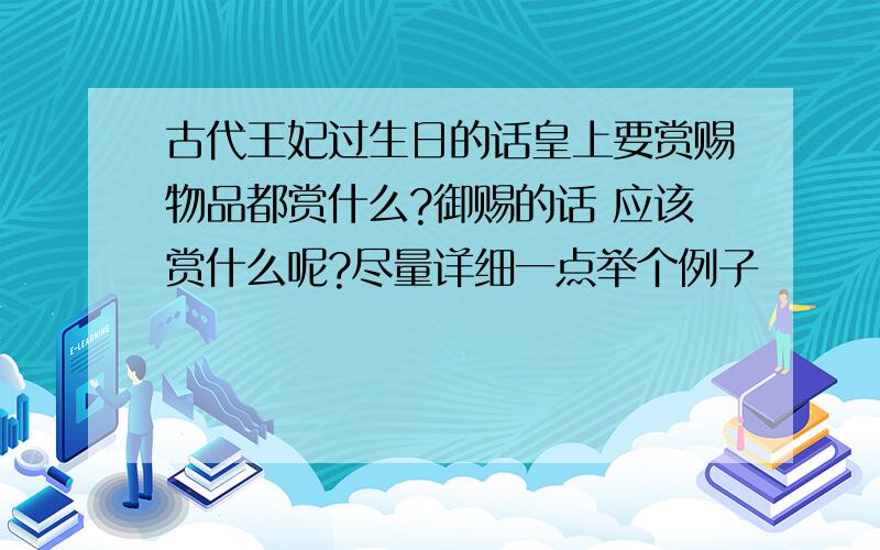 古代王妃过生日的话皇上要赏赐物品都赏什么?御赐的话 应该赏什么呢?尽量详细一点举个例子