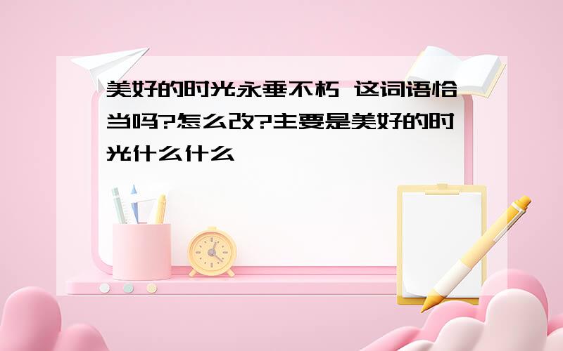 美好的时光永垂不朽 这词语恰当吗?怎么改?主要是美好的时光什么什么