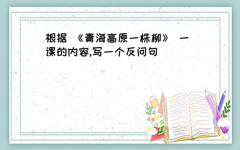 根据 《青海高原一株柳》 一课的内容,写一个反问句