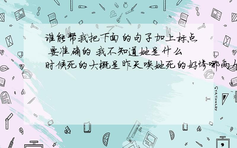 谁能帮我把下面的句子加上标点 要准确的 我不知道她是什么时候死的大概是昨天唉她死的好惨哪两个孩子都在她身边睡着了他们那么小一个还不会说话另一个刚会爬桑娜沉默了