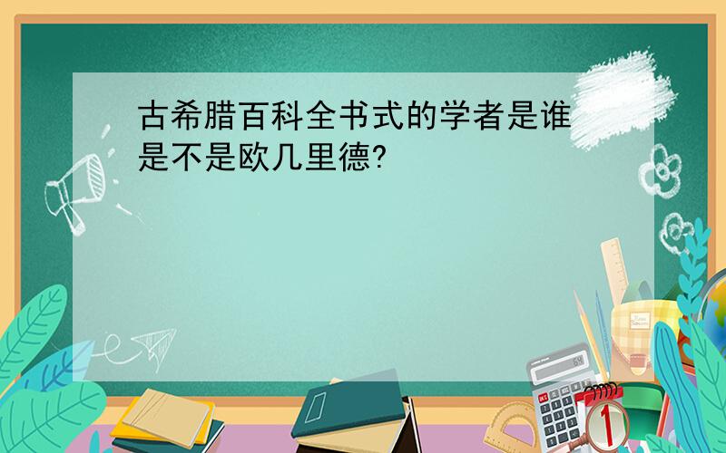 古希腊百科全书式的学者是谁 是不是欧几里德?