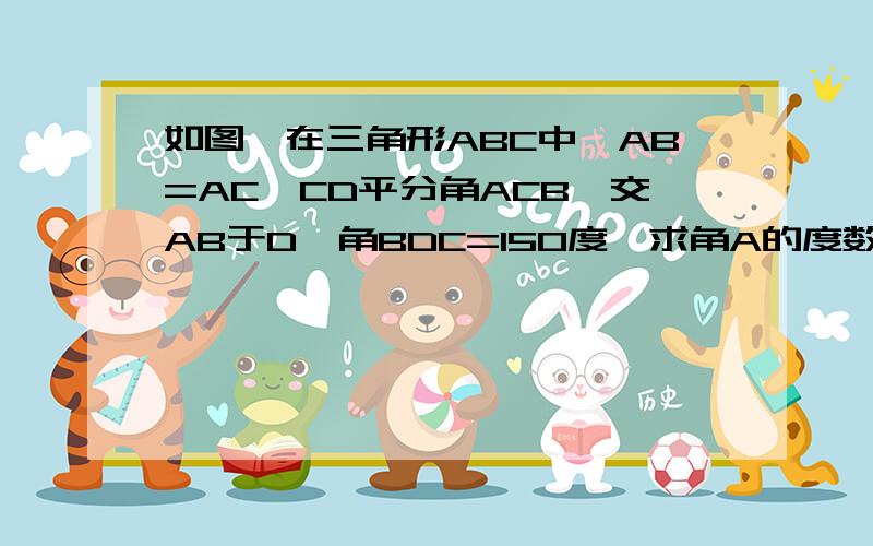 如图,在三角形ABC中,AB=AC,CD平分角ACB,交AB于D,角BDC=150度,求角A的度数