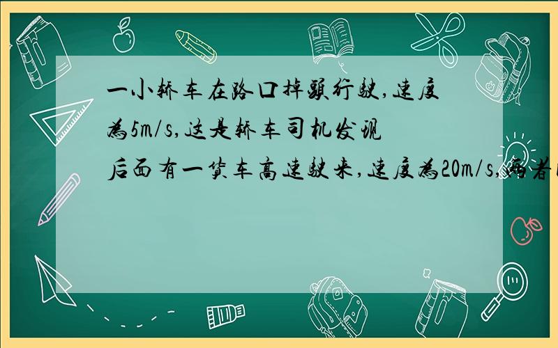 一小轿车在路口掉头行驶,速度为5m/s,这是轿车司机发现后面有一货车高速驶来,速度为20m/s,两者间距离...一小轿车在路口掉头行驶,速度为5m/s,这是轿车司机发现后面有一货车高速驶来,速度为20