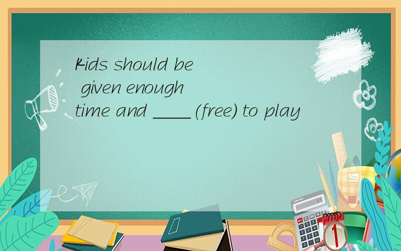 Kids should be given enough time and ____(free) to play