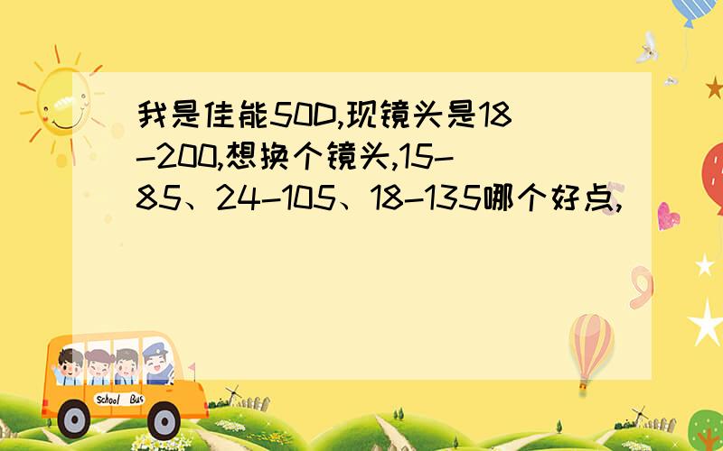 我是佳能50D,现镜头是18-200,想换个镜头,15-85、24-105、18-135哪个好点,