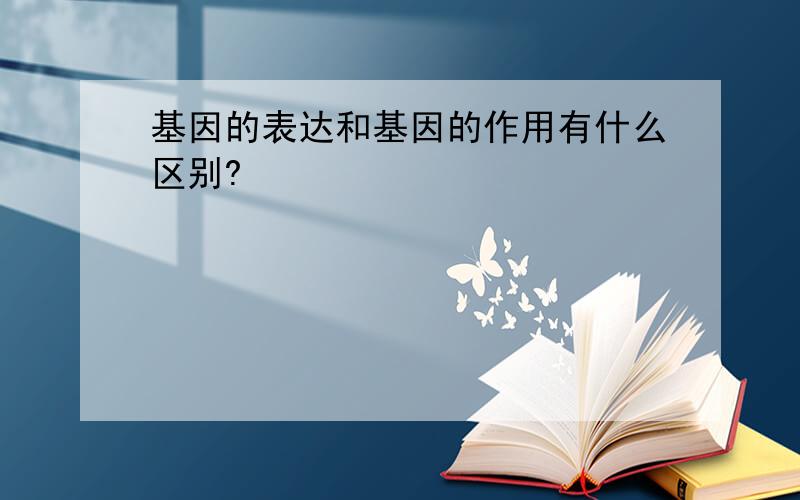 基因的表达和基因的作用有什么区别?