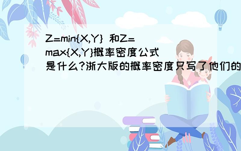 Z=min{X,Y} 和Z=max{X,Y}概率密度公式是什么?浙大版的概率密度只写了他们的分布函数公式,但是没有写这两个分布的概率密度公式.但是例题中确实要求概率密度.搞不清楚那个概率密度是怎么来的