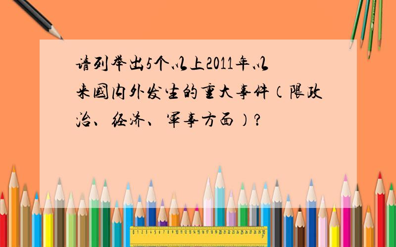 请列举出5个以上2011年以来国内外发生的重大事件（限政治、经济、军事方面）?