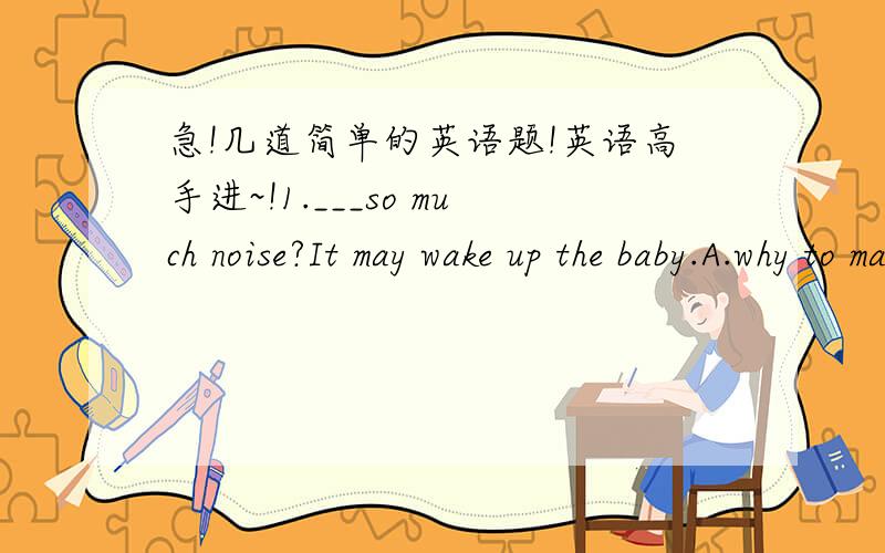 急!几道简单的英语题!英语高手进~!1.___so much noise?It may wake up the baby.A.why to make B.why make C why not make D.why not to make2.-Linda,you ___on the phone.  -I am coming.Thank you.A.want B.are wanted C.have wanted D.wanted答完