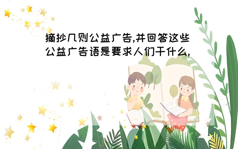 摘抄几则公益广告,并回答这些公益广告语是要求人们干什么,