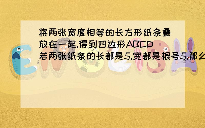 将两张宽度相等的长方形纸条叠放在一起,得到四边形ABCD若两张纸条的长都是5,宽都是根号5,那么菱形ABCD的周是否存在最大或最小值?说明理由