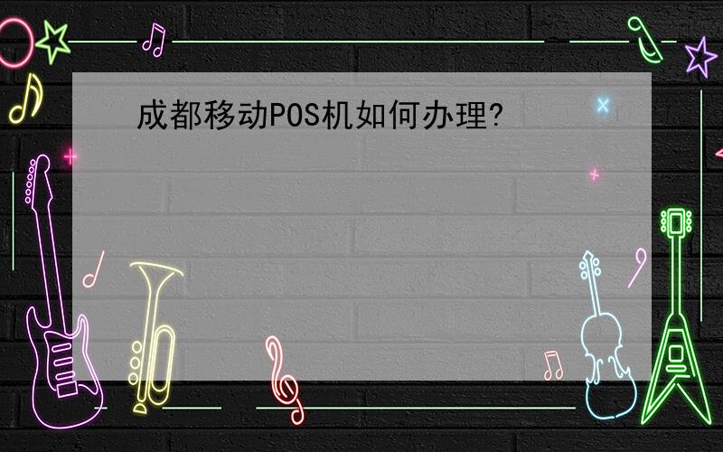 成都移动POS机如何办理?